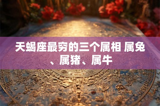 天蝎座最穷的三个属相 属兔、属猪、属牛 天蝎座最穷的三个属相 属兔、属猪、属牛