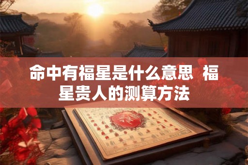 命中有福星是什么意思 福星贵人的测算方法 命中有福星是什么意思 福星贵人的测算方法