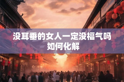 没耳垂的女人一定没福气吗 如何化解