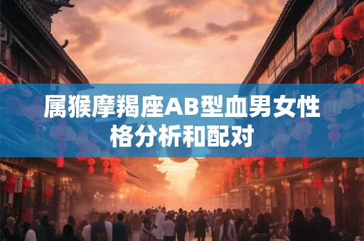 属猴摩羯座AB型血男女性格分析和配对