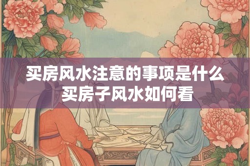 买房风水注意的事项是什么 买房子风水如何看
