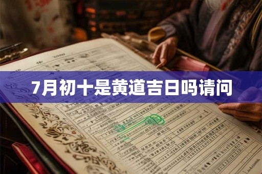 7月初十是黄道吉日吗请问 7月初十是黄道吉日吗请问