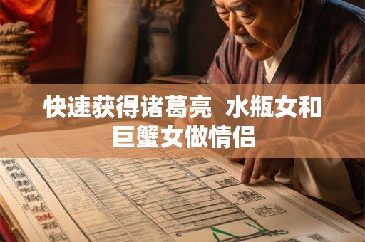 快速获得诸葛亮 水瓶女和巨蟹女做情侣 快速获得诸葛亮 水瓶女和巨蟹女做情侣