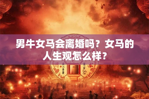 男牛女马会离婚吗？女马的人生观怎么样？