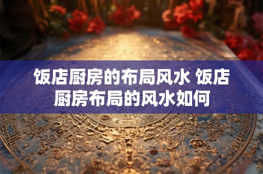 饭店厨房的布局风水 饭店厨房布局的风水如何