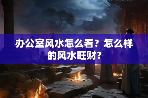 办公室风水怎么看？怎么样的风水旺财？