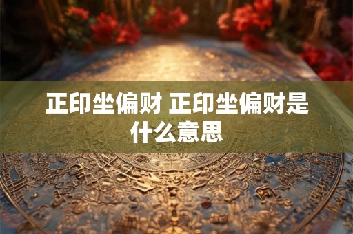 正印坐偏财 正印坐偏财是什么意思 正印坐偏财 正印坐偏财是什么意思