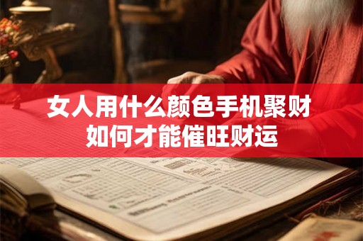 女人用什么颜色手机聚财 如何才能催旺财运 女人用什么颜色手机聚财 如何才能催旺财运