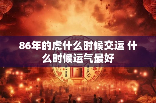 86年的虎什么时候交运 什么时候运气最好