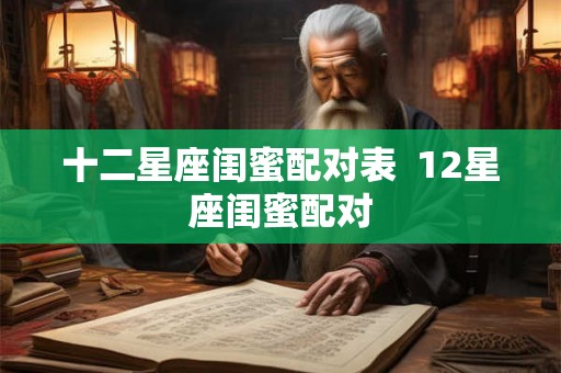十二星座闺蜜配对表 12星座闺蜜配对 十二星座闺蜜配对表 12星座闺蜜配对