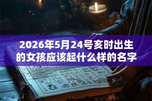 2026年5月24号亥时出生的女孩应该起什么样的名字