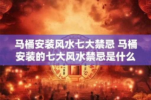 马桶安装风水七大禁忌 马桶安装的七大风水禁忌是什么 马桶安装风水七大禁忌 马桶安装的七大风水禁忌是什么