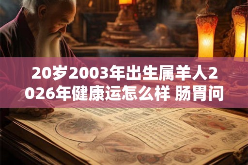 20岁2003年出生属羊人2026年健康运怎么样 肠胃问题要留心