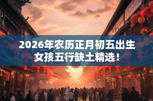 2026年农历正月初五出生女孩五行缺土精选! 2026年农历正月初五出生女孩五行缺土精选!