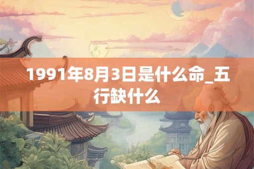 1991年8月3日是什么命_五行缺什么