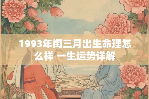 1993年闰三月出生命理怎么样 一生运势详解 1993年闰三月出生命理怎么样 一生运势详解