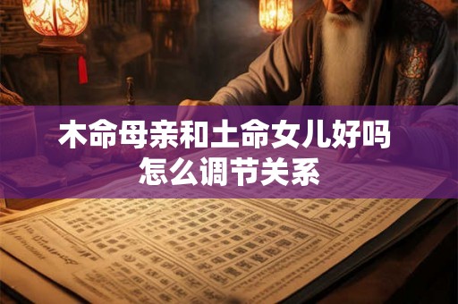 木命母亲和土命女儿好吗 怎么调节关系 木命母亲和土命女儿好吗 怎么调节关系