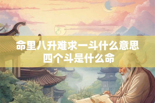 命里八升难求一斗什么意思 四个斗是什么命