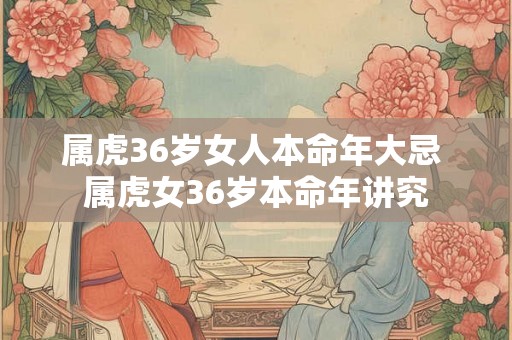 属虎36岁女人本命年大忌 属虎女36岁本命年讲究