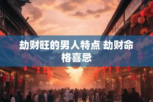 劫财旺的男人特点 劫财命格喜忌