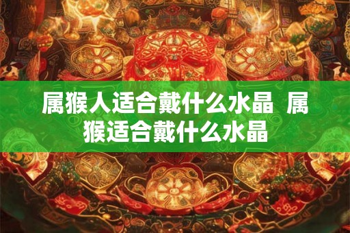 属猴人适合戴什么水晶  属猴适合戴什么水晶