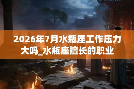 2026年7月水瓶座工作压力大吗_水瓶座擅长的职业