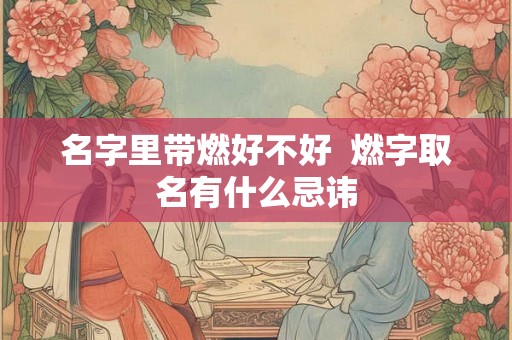 名字里带燃好不好  燃字取名有什么忌讳