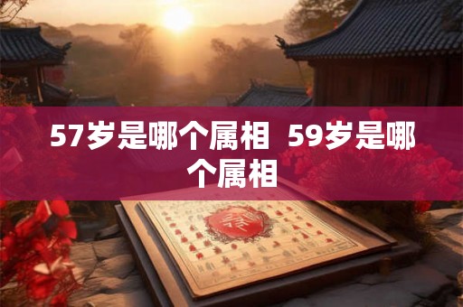 57岁是哪个属相 59岁是哪个属相 57岁是哪个属相 59岁是哪个属相