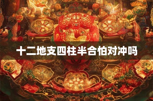 十二地支四柱半合怕对冲吗