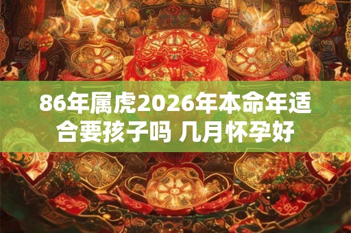 86年属虎2026年本命年适合要孩子吗 几月怀孕好