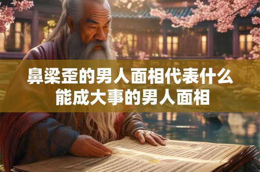鼻梁歪的男人面相代表什么 能成大事的男人面相