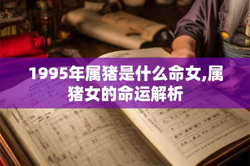 1995年属猪是什么命女,属猪女的命运解析