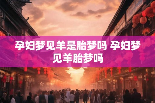 孕妇梦见羊是胎梦吗 孕妇梦见羊胎梦吗