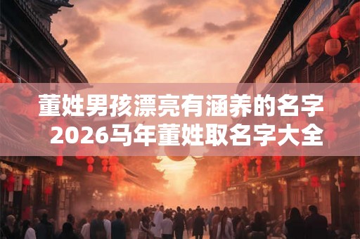 董姓男孩漂亮有涵养的名字  2026马年董姓取名字大全男孩