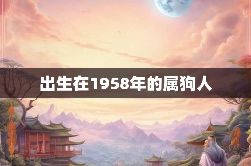 出生在1958年的属狗人 出生在1958年的属狗人