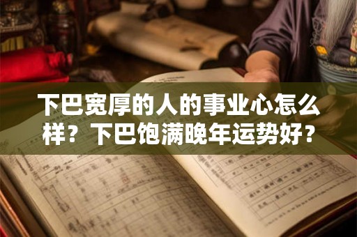 下巴宽厚的人的事业心怎么样?下巴饱满晚年运势好? 下巴宽厚的人的事业心怎么样?下巴饱满晚年运势好?