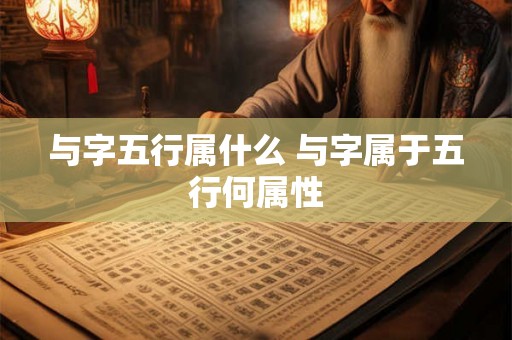 与字五行属什么 与字属于五行何属性 与字五行属什么 与字属于五行何属性