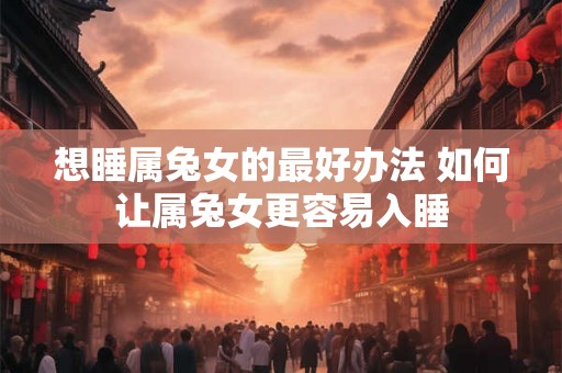 想睡属兔女的最好办法 如何让属兔女更容易入睡