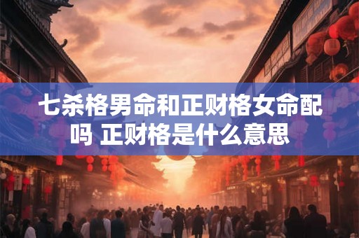 七杀格男命和正财格女命配吗 正财格是什么意思 七杀格男命和正财格女命配吗 正财格是什么意思
