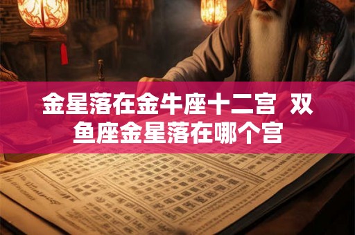 金星落在金牛座十二宫  双鱼座金星落在哪个宫