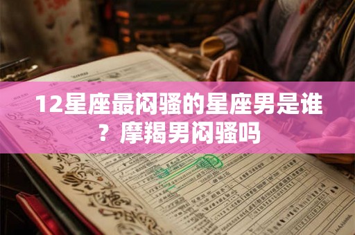 12星座最闷骚的星座男是谁？摩羯男闷骚吗