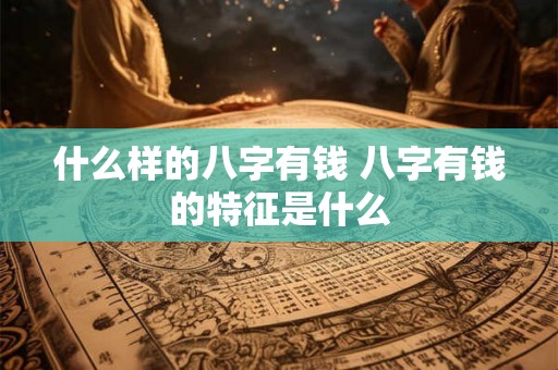 什么样的八字有钱 八字有钱的特征是什么
