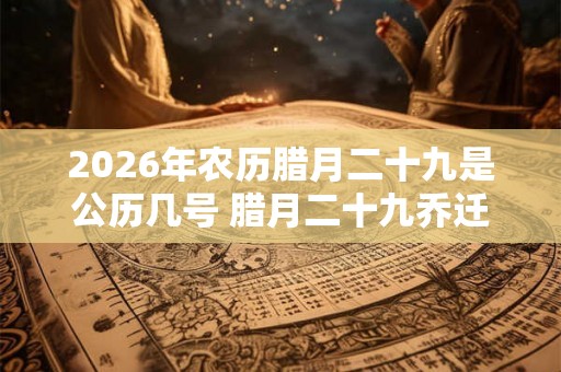 2026年农历腊月二十九是公历几号 腊月二十九乔迁好吗