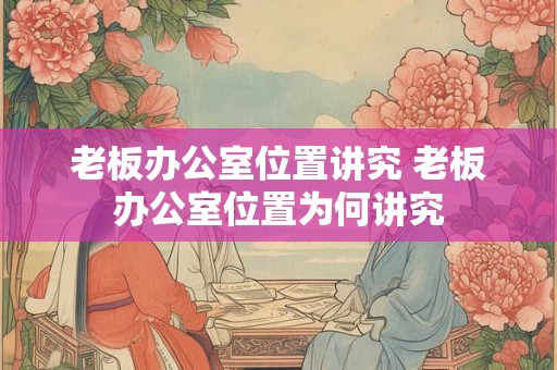 老板办公室位置讲究 老板办公室位置为何讲究