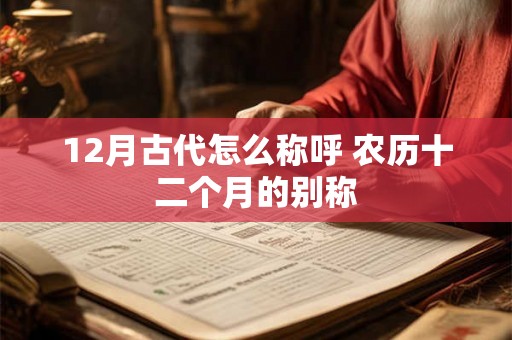 12月古代怎么称呼 农历十二个月的别称