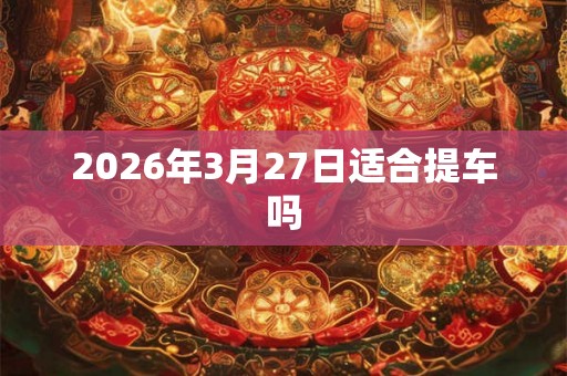 2026年3月27日适合提车吗
