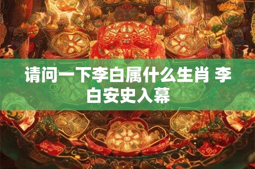 请问一下李白属什么生肖 李白安史入幕 请问一下李白属什么生肖 李白安史入幕