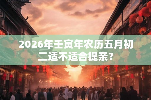 2026年壬寅年农历五月初二适不适合提亲？