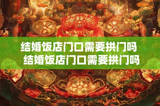 结婚饭店门口需要拱门吗  结婚饭店门口需要拱门吗