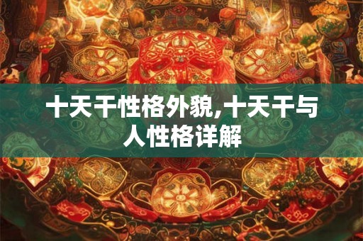 十天干性格外貌,十天干与人性格详解